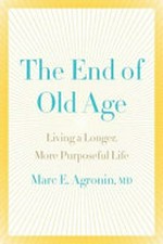 The end of old age : living a longer, more purposeful life / Marc E Agronin, MD.