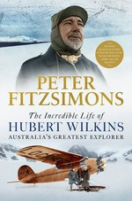 The incredible life of Hubert Wilkins : Australia's greatest explorer / Peter FitzSimons.