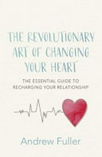 The revolutionary art of changing your heart : the essential guide to recharging your relationship / Andrew Fuller.