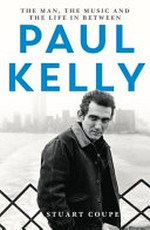 Paul Kelly : the man, the music and the life in between / Stuart Coupe.
