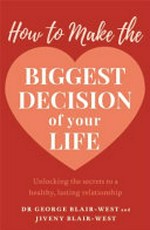 How to make the biggest decision of your life : unlocking the secrets to a healthy, lasting relationship / Dr George Blair-West and Jiveny Blair-West.