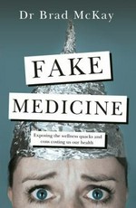 Fake medicine : exposing the wellness crazes, cons and quacks costing us our health / Dr Brad McKay.