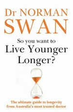 So you want to live younger longer? : the ultimate guide to longevity from Australia's most trusted doctor / Dr Norman Swan.