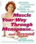 Muscle your way through menopause --and beyond : 10 anti-aging exercise strategies for a leaner, younger, and sexier future / Judith Sherman-Wolin.