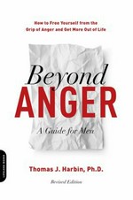 Beyond anger : a guide for men : how to free yourself from the grip of anger and get more out of life / Thomas J. Harbin, PhD.
