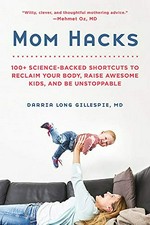 Mom hacks : 100+ science-backed shortcuts to reclaim your body, raise awesome kids, and be unstoppable / Darria Long Gillespie, MD.