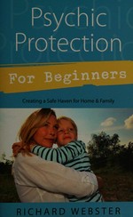 Psychic protection for beginners : creating a safe haven for home & family / Richard Webster.