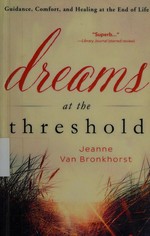 Dreams at the threshold : guidance, comfort, and healing at the end of life / Jeanne Van Bronkhorst.