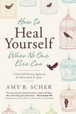 How to heal yourself when no one else can : a total self-healing approach for mind, body, and spirit / Amy B. Scher.