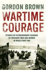 Wartime courage : stories of extraordinary courage by exceptional men and women in World War Two / Gordon Brown.