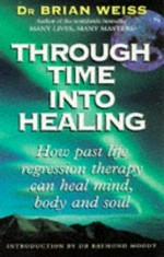 Through time into healing : how past life regression therapy can heal mind, body and soul / Dr Brian Weiss ; introduction by Dr Raymond Moody.