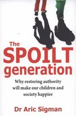 The spoilt generation : why restoring authority will make our children and society happier / Aric Sigman.