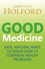 Good medicine : safe, natural ways to solve over 75 common health problems / Patrick Holford.