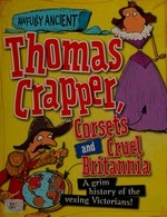 Thomas Crapper, corsets and cruel Britannia : a grim history of the vexing Victorians! / [Peter Hepplewhite ; illustrator, Tom Morgan-Jones].