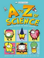 A to Z of science : a visual dictionary for curious scientists / created by Basher ; written by Tom Jackson with Dan Green & Adrian Dingle.