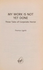 My work is not yet done : three tales of corporate horror / Thomas Ligotti.