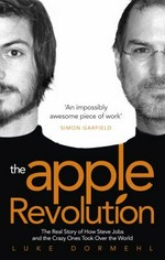The Apple revolution : the real story of how Steve Jobs and the crazy ones took over the world / Luke Dormehl.