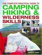 The complete practical guide to camping, hiking & wilderness skills : how to enjoy the great outdoors in complete comfort and safety - everything from simple tents and outside vacationing to navigation, wilderness problem-solving and coping with extreme weather / Peter G. Drake.