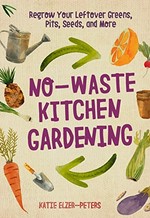 No-waste kitchen gardening : regrow your leftover greens, pits, seeds, and more / Katie Elzer-Peters.