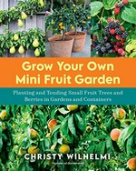Grow your own mini fruit garden : planting and tending small fruit trees and berries in gardens and containers / Christy Wilhelmi.