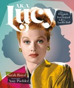 A.K.A. Lucy : the dynamic and determined life of Lucille Ball / Sarah Royal ; foreword by Amy Pochler.