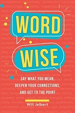 Word wise : say what you mean, deepen your connections, and get to the point / Will Jelbert.