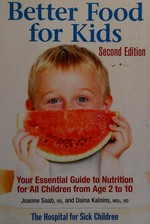Better food for kids : your essential guide to nutrition for all children from age 2 to 10 / Joanne Saab and Daina Kalnins.