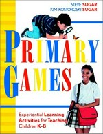 Primary games : experiential learning activities for teaching children K-8 / Steve Sugar, Kim Kostoroski Sugar.