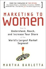 Marketing to women : how to understand, reach, and increase your share of the world's largest market segment / Martha Barletta.
