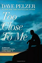 Too close to me : the middle-aged consequences of revealing a child called It / Dave Pelzer.