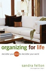 Organizing for life : declutter your mind to declutter your world / Sandra Felton.