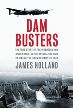 Dam busters : the true story of the inventors and airmen who led the devastating raid to smash the German dams in 1943 / James Holland.