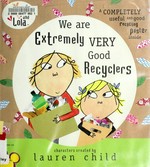 We are extremely very good recyclers / characters created by Lauren Child ; [text based on the script written by Bridget Hurst ; illustrations from the TV animation produced by Tiger Aspect].