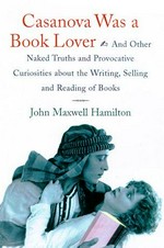 Casanova was a book lover : and other naked truths and provocative curiosities about the writing, selling, and reading of books / John Maxwell Hamilton.