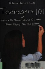 Teenagers 101 : what a top teacher wishes you knew about helping your kid succeed / Rebecca Deurlein, Ed.D.