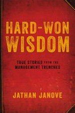 Hard-won wisdom : true stories from the management trenches / Jathan Janove.