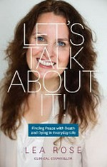 Let's talk about it! : finding peace with death and dying in everyday life / Lea Rose.
