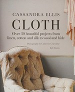 Cloth : over 30 beautiful projects from linen, cotton and silk to wool and hide / Cassandra Ellis ; photography by Catherine Gratwicke.