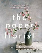 The paper florist : create and display stunning paper flowers / Suzi McLaughlin ; photography by Anna Batchelor.