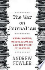 The war on journalism : media moguls, whistleblowers and the price of freedom / Andrew Fowler.