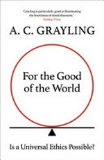 For the good of the world : is global agreement on global challenges possible? / A.C. Grayling.