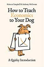 How to teach economics to your dog : a quirky introduction / Rebecca Campbell and Anthony McGowan.