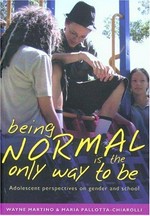 Being normal is the only way to be : adolescent perspectives on gender and school / Wayne Martino and Maria Pallotta-Chiarolli.