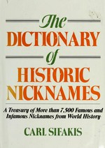 The dictionary of historic nicknames : a treasury of more than 7,500 famous and infamous nicknames from world history / Carl Sifakis