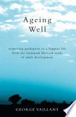 Ageing well : surprising guideposts to a happier life from the landmark Harvard study of adult development / George Vaillant.