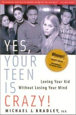 Yes, your teen is crazy! : loving your kid without losing your mind / Michael J. Bradley.