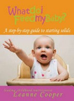 What do I feed my baby : a step-by-step guide to starting solids / Leanne Cooper ; edited by Nadine Davidoff.