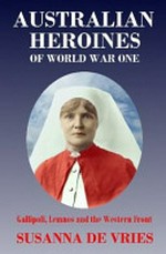 Australian heroines of World War One : Gallipoli, Lemnos and the Western Front / Susanna De Vries.