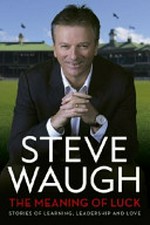 The meaning of luck : stories of learning, leadership and love / Steve Waugh.