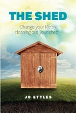 The shed : change your life by cleaning out your shed! / Jo Ettles.